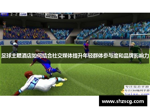 足球主题酒店如何结合社交媒体提升年轻群体参与度和品牌影响力